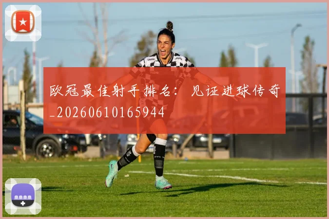 欧冠最佳射手排名:见证进球传奇_20260610165944