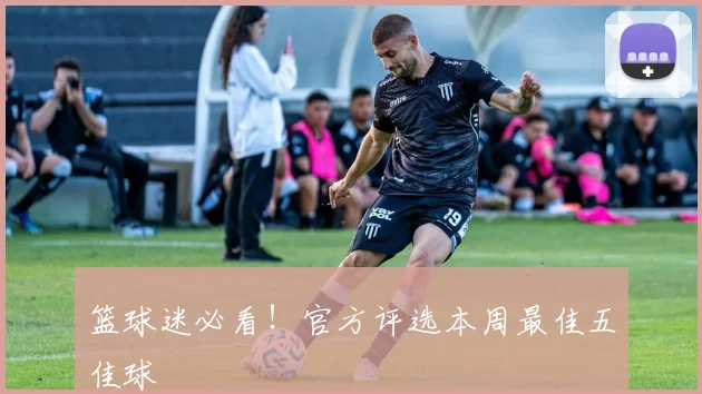 篮球迷必看！官方评选本周最佳五佳球