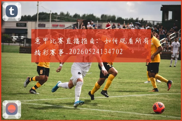 意甲比赛直播指南:如何观看所有精彩赛事_20260524134702