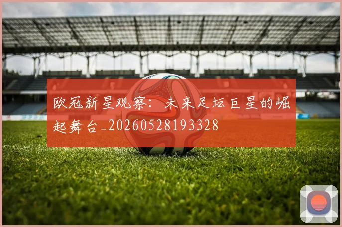 欧冠新星观察：未来足坛巨星的崛起舞台_20260528193328