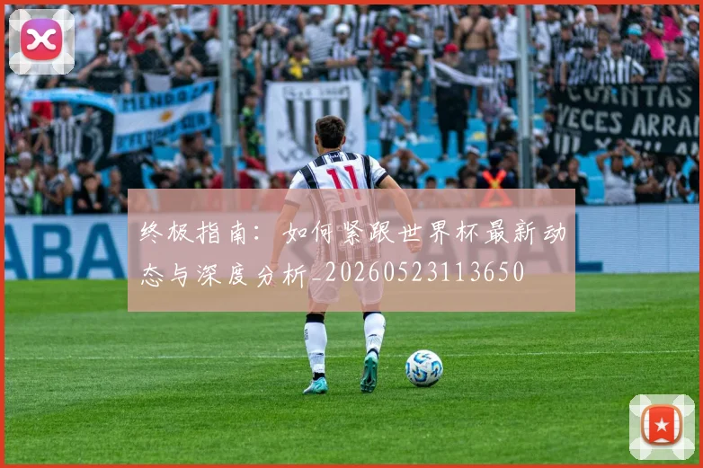 终极指南:如何紧跟世界杯最新动态与深度分析_20260523113650