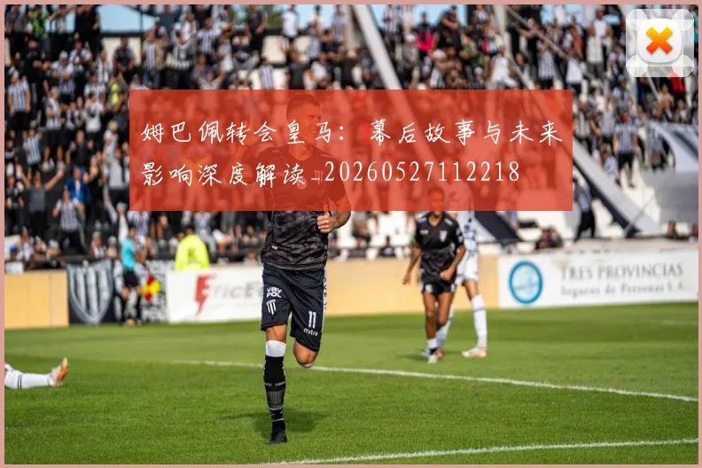 姆巴佩转会皇马：幕后故事与未来影响深度解读_20260527112218