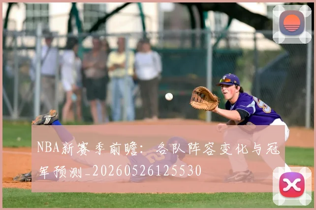 NBA新赛季前瞻：各队阵容变化与冠军预测_20260526125530