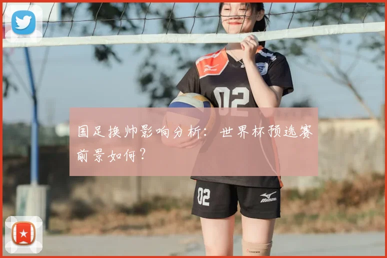国足换帅影响分析:世界杯预选赛前景如何?