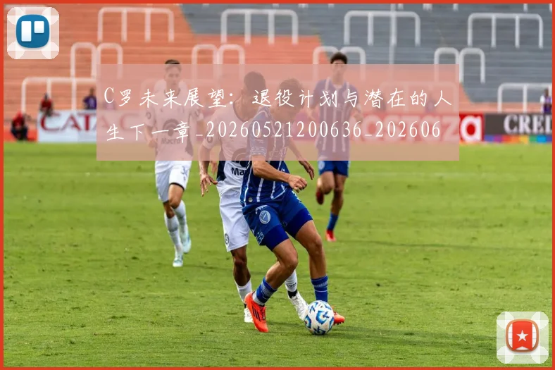 C罗未来展望:退役计划与潜在的人生下一章_20260521200636_20260606165435