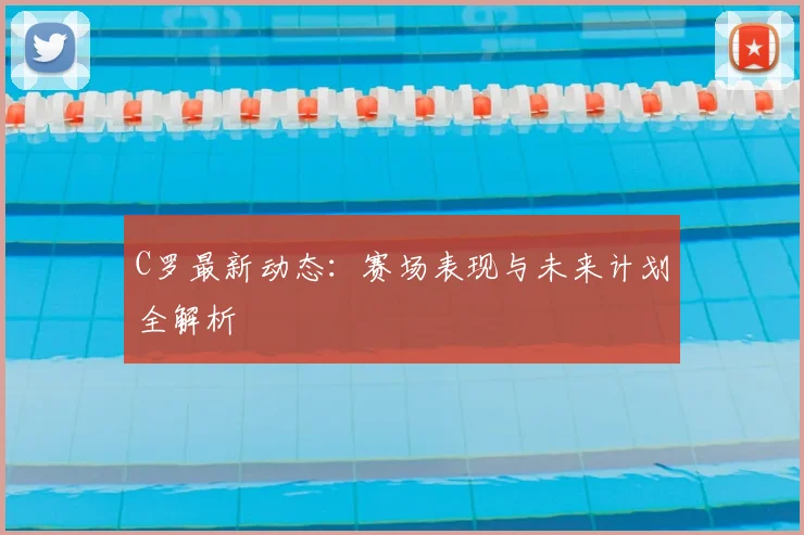 C罗最新动态:赛场表现与未来计划全解析