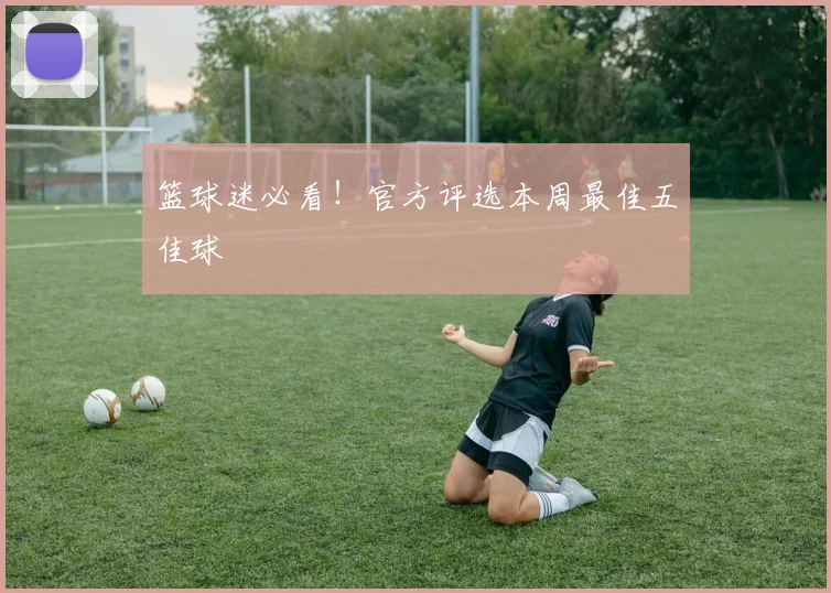 篮球迷必看！官方评选本周最佳五佳球