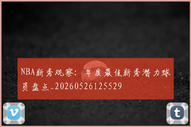 NBA新秀观察：年度最佳新秀潜力球员盘点_20260526125529
