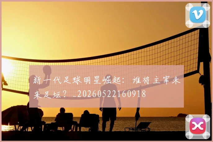 新一代足球明星崛起：谁将主宰未来足坛？_20260522160918