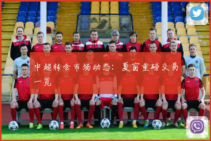 中超转会市场动态：夏窗重磅交易一览