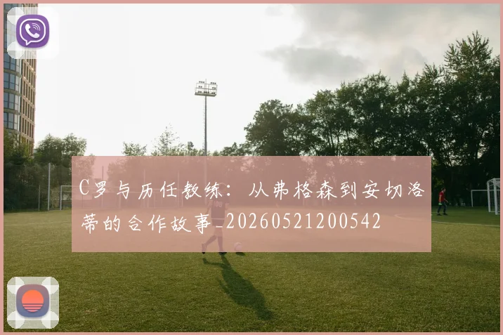 C罗与历任教练：从弗格森到安切洛蒂的合作故事_20260521200542