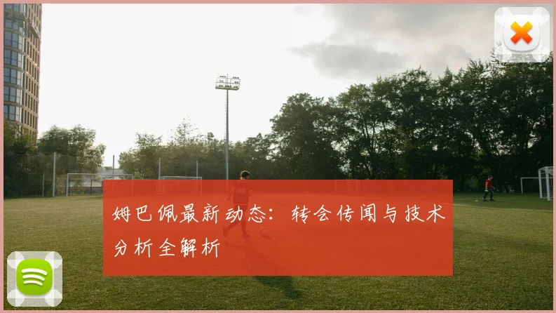 姆巴佩最新动态：转会传闻与技术分析全解析