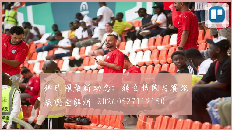 姆巴佩最新动态：转会传闻与赛场表现全解析_20260527112150