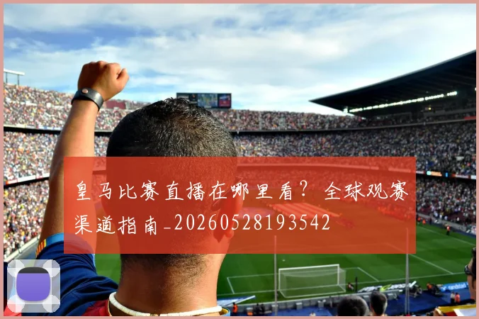 皇马比赛直播在哪里看？全球观赛渠道指南_20260528193542