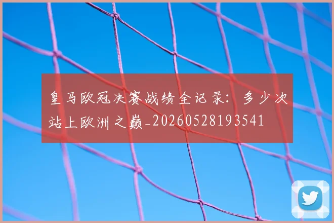 皇马欧冠决赛战绩全记录：多少次站上欧洲之巅_20260528193541