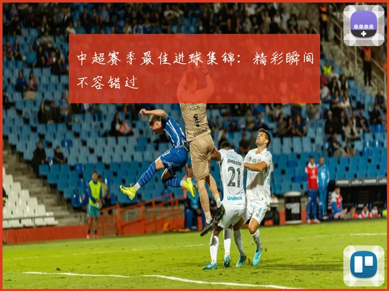 中超赛季最佳进球集锦:精彩瞬间不容错过