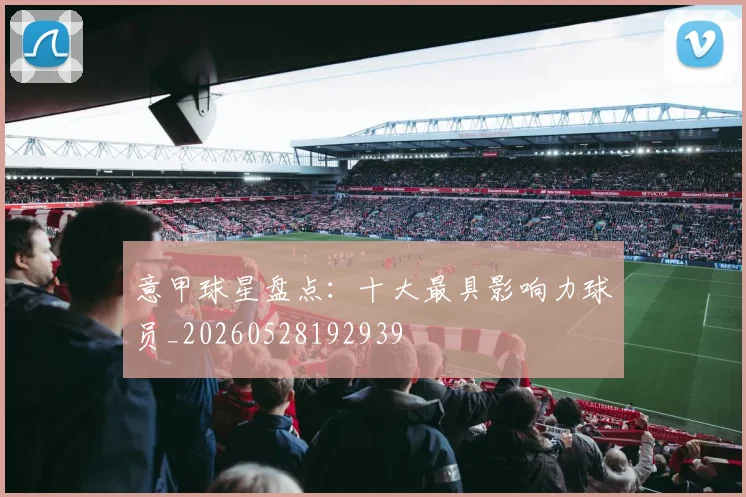 意甲球星盘点:十大最具影响力球员_20260528192939