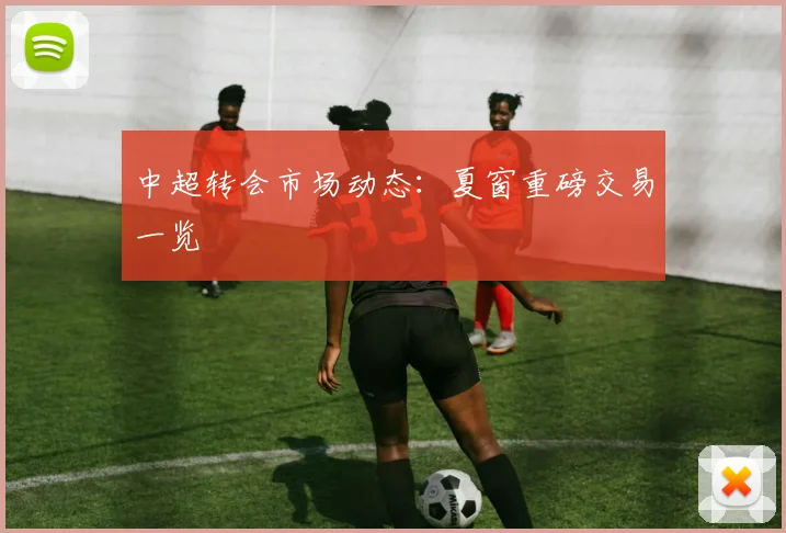 中超转会市场动态：夏窗重磅交易一览
