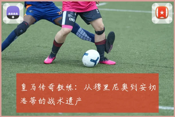 皇马传奇教练：从穆里尼奥到安切洛蒂的战术遗产