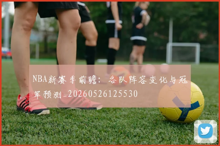 NBA新赛季前瞻：各队阵容变化与冠军预测_20260526125530