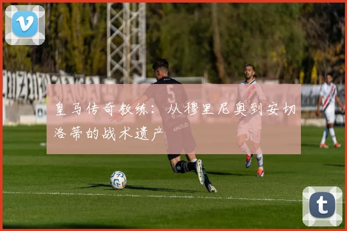 皇马传奇教练:从穆里尼奥到安切洛蒂的战术遗产