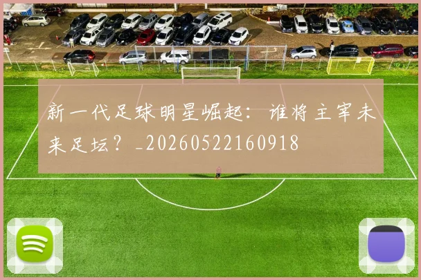 新一代足球明星崛起：谁将主宰未来足坛？_20260522160918
