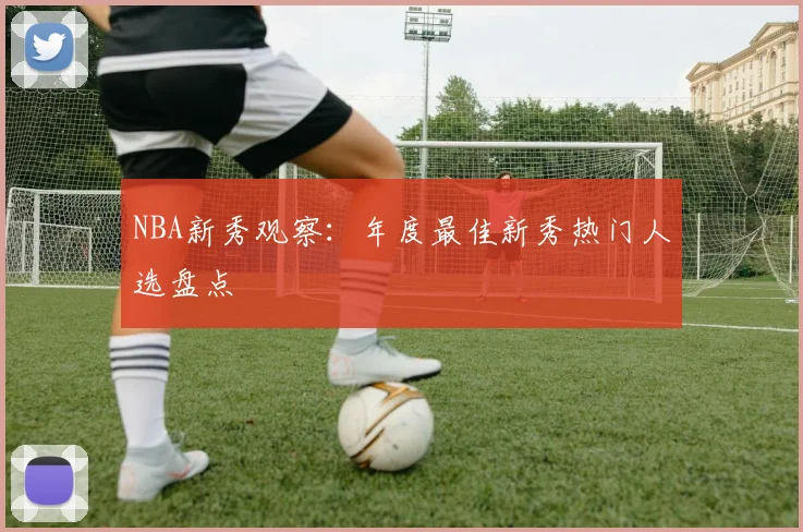 NBA新秀观察：年度最佳新秀热门人选盘点