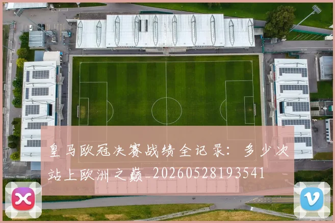 皇马欧冠决赛战绩全记录：多少次站上欧洲之巅_20260528193541