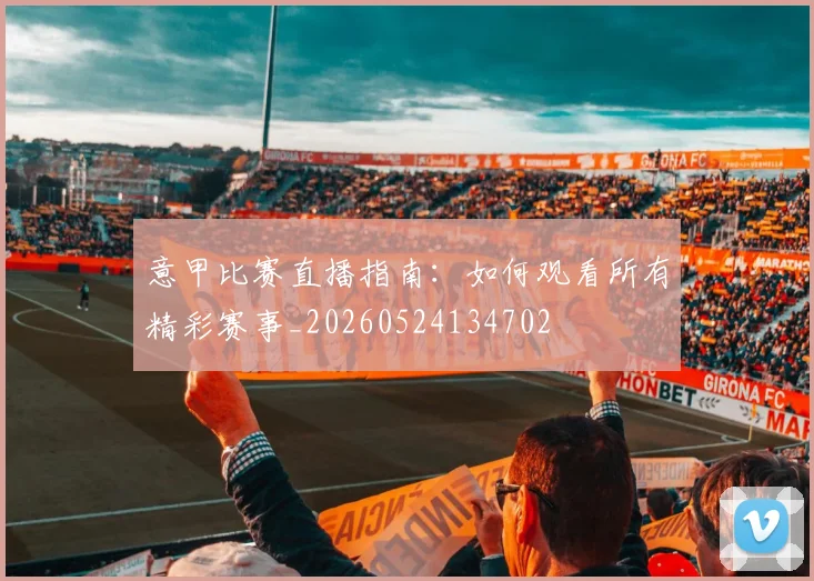 意甲比赛直播指南:如何观看所有精彩赛事_20260524134702