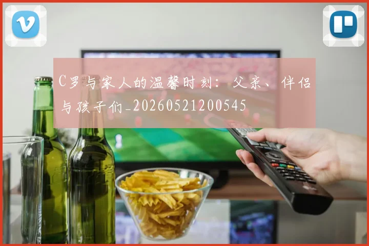 C罗与家人的温馨时刻：父亲、伴侣与孩子们_20260521200545