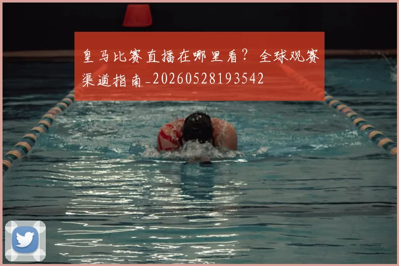 皇马比赛直播在哪里看？全球观赛渠道指南_20260528193542